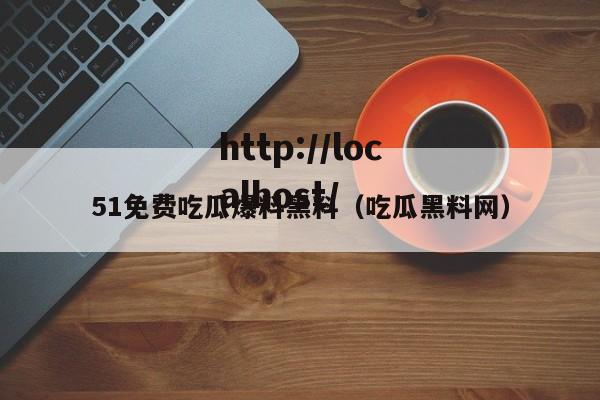 51免费吃瓜爆料黑料（吃瓜黑料网）