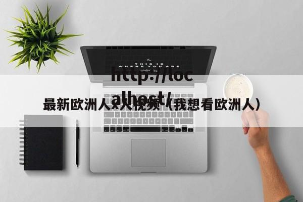 最新欧洲人x人视频（我想看欧洲人）