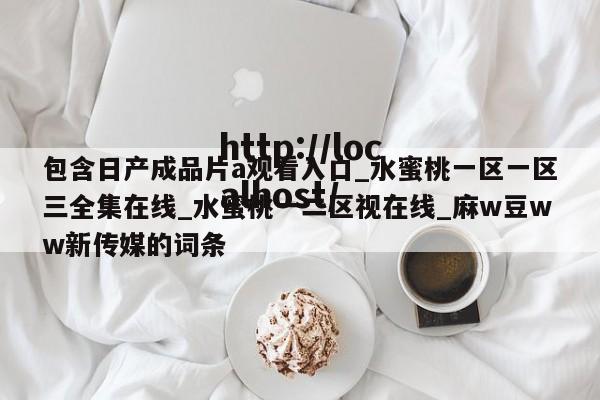 包含日产成品片a观看入口_水蜜桃一区一区三全集在线_水蜜桃一二区视在线_麻w豆ww新传媒的词条